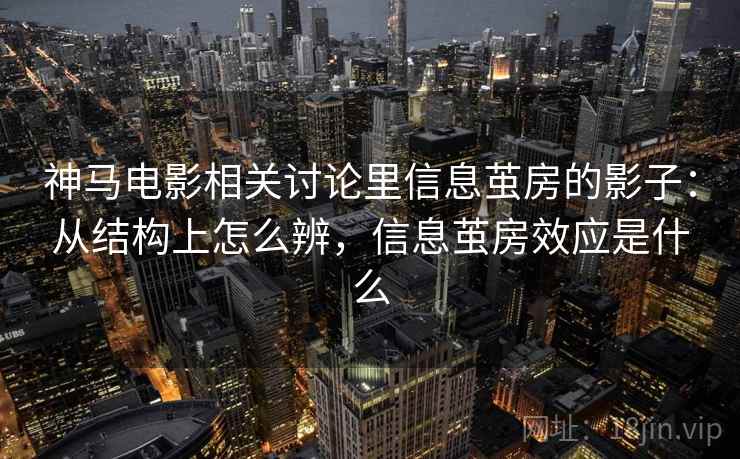 神马电影相关讨论里信息茧房的影子：从结构上怎么辨，信息茧房效应是什么
