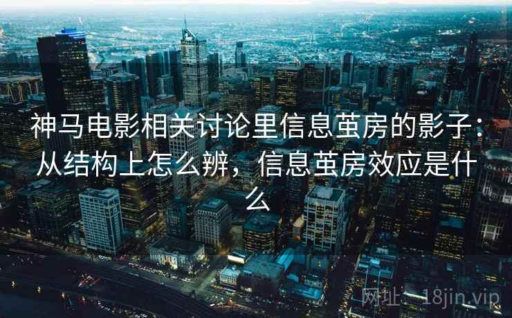 神马电影相关讨论里信息茧房的影子：从结构上怎么辨，信息茧房效应是什么