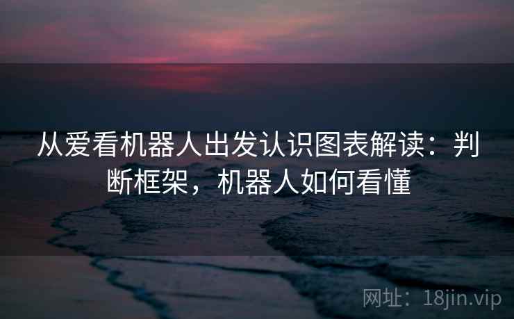 从爱看机器人出发认识图表解读：判断框架，机器人如何看懂