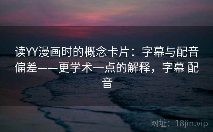 读YY漫画时的概念卡片：字幕与配音偏差——更学术一点的解释，字幕 配音