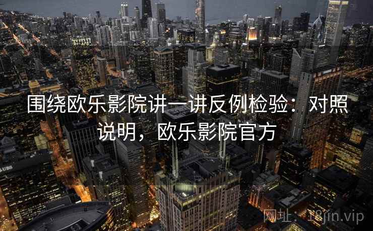 围绕欧乐影院讲一讲反例检验：对照说明，欧乐影院官方