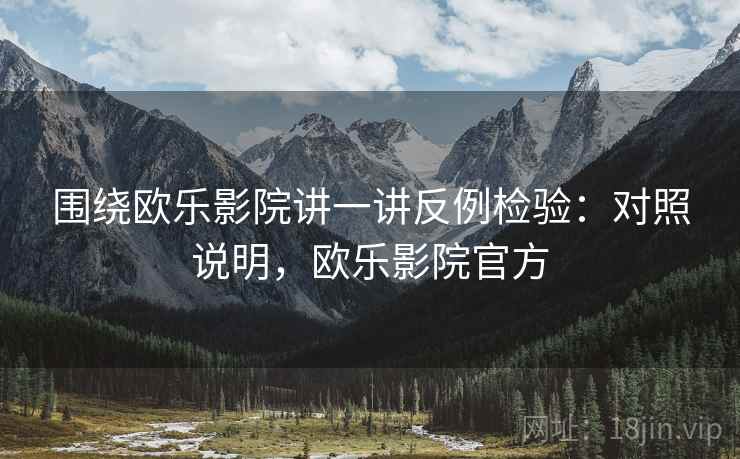 围绕欧乐影院讲一讲反例检验：对照说明，欧乐影院官方