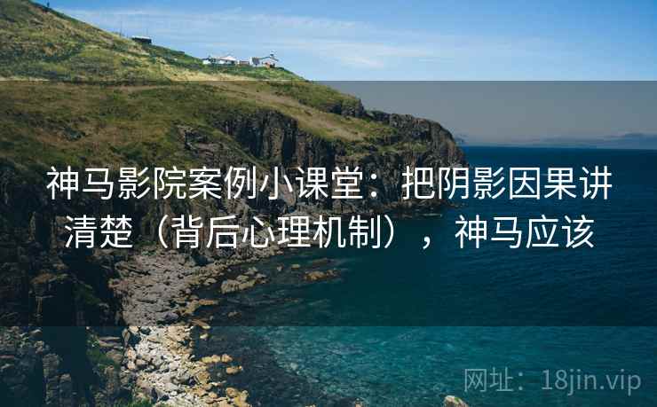 神马影院案例小课堂：把阴影因果讲清楚（背后心理机制），神马应该