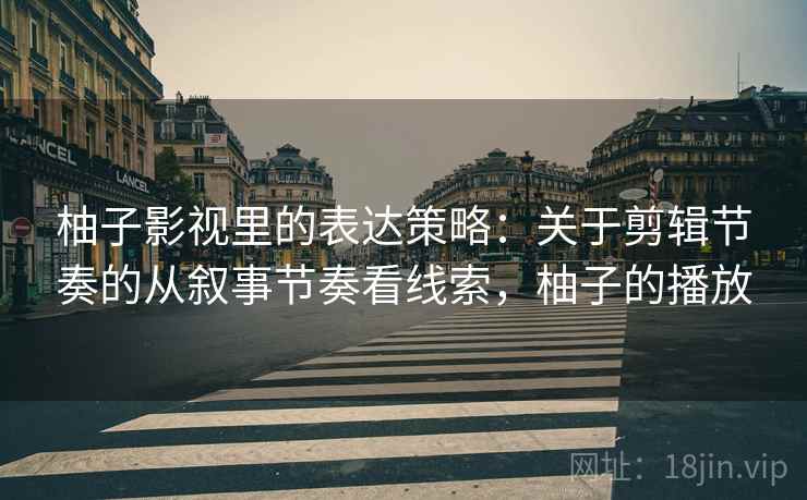 柚子影视里的表达策略：关于剪辑节奏的从叙事节奏看线索，柚子的播放