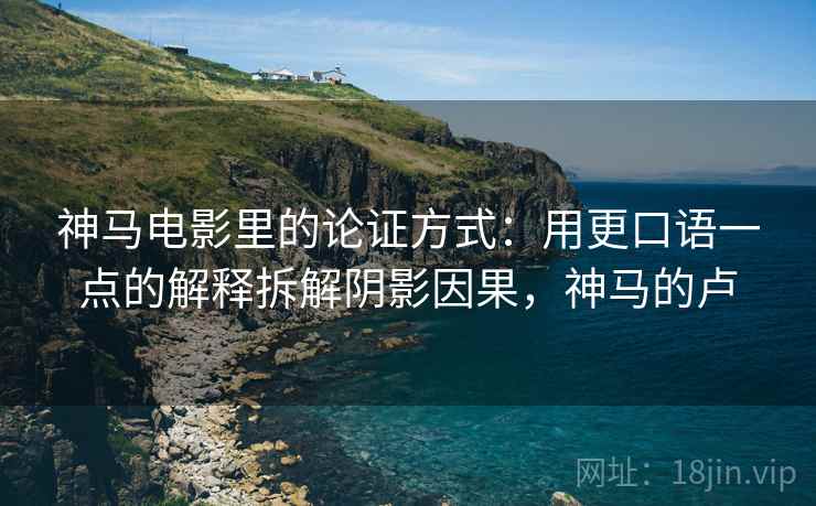 神马电影里的论证方式：用更口语一点的解释拆解阴影因果，神马的卢