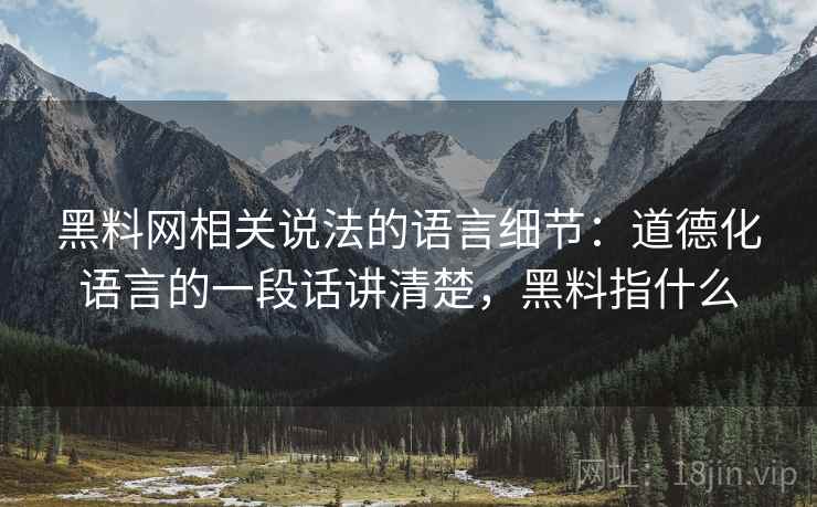 黑料网相关说法的语言细节：道德化语言的一段话讲清楚，黑料指什么