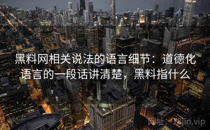 黑料网相关说法的语言细节：道德化语言的一段话讲清楚，黑料指什么