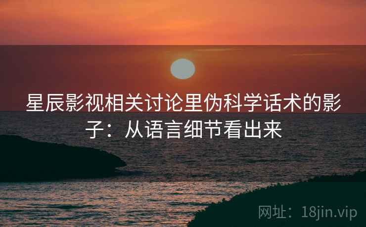 星辰影视相关讨论里伪科学话术的影子：从语言细节看出来