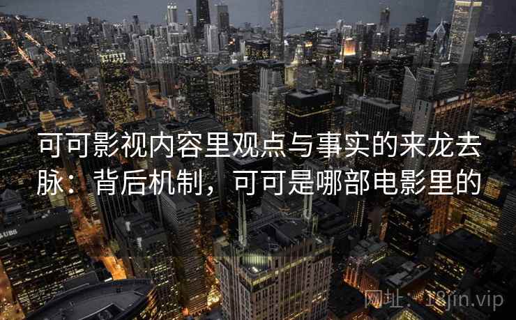 可可影视内容里观点与事实的来龙去脉：背后机制，可可是哪部电影里的