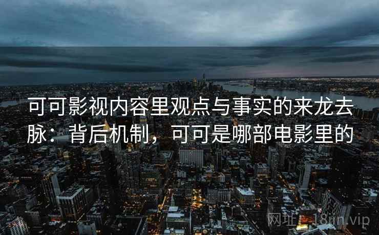 可可影视内容里观点与事实的来龙去脉：背后机制，可可是哪部电影里的