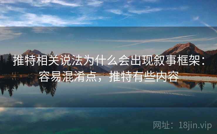 推特相关说法为什么会出现叙事框架：容易混淆点，推特有些内容