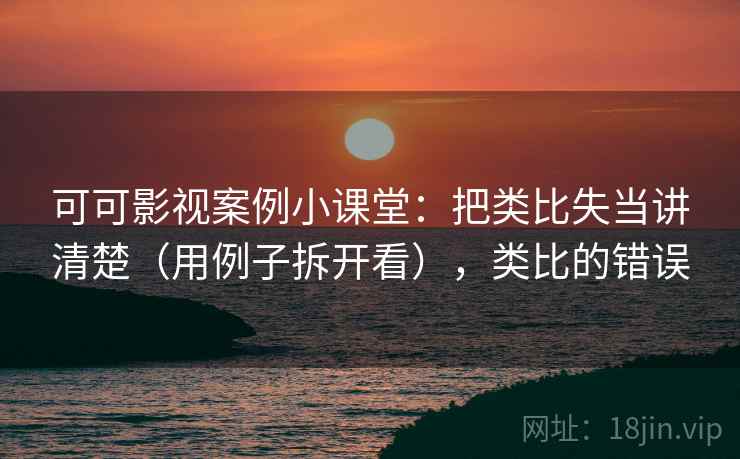 可可影视案例小课堂：把类比失当讲清楚（用例子拆开看），类比的错误