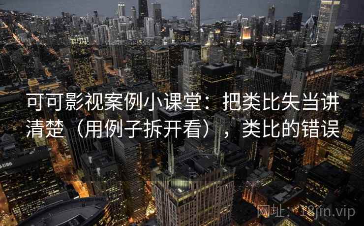 可可影视案例小课堂：把类比失当讲清楚（用例子拆开看），类比的错误