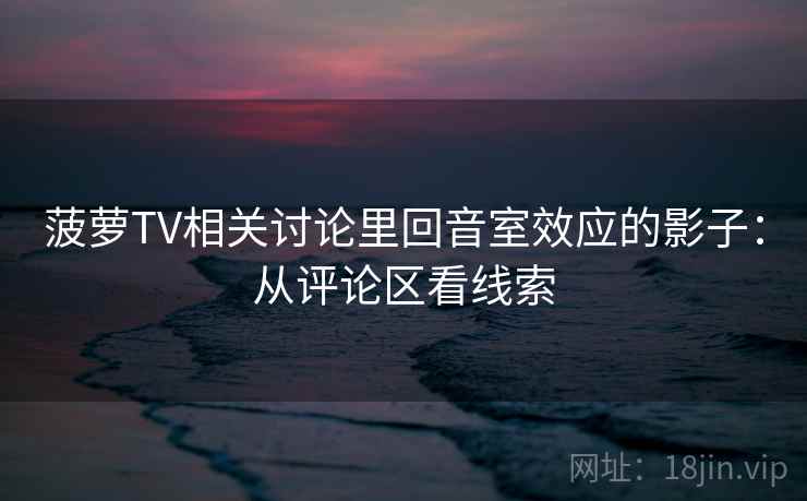 菠萝TV相关讨论里回音室效应的影子：从评论区看线索