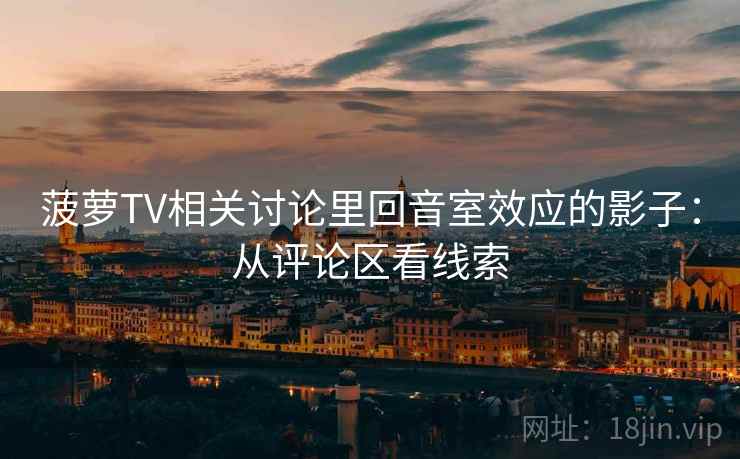 菠萝TV相关讨论里回音室效应的影子：从评论区看线索