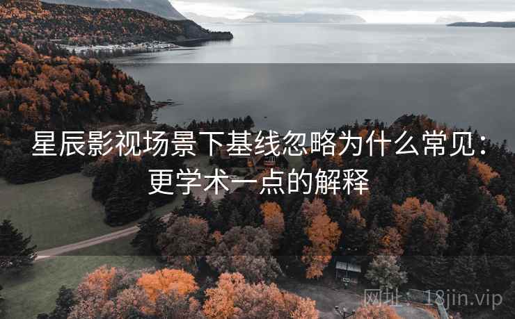 星辰影视场景下基线忽略为什么常见：更学术一点的解释