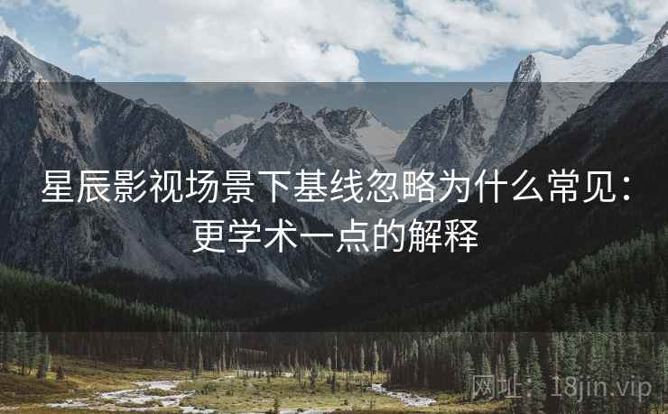 星辰影视场景下基线忽略为什么常见：更学术一点的解释