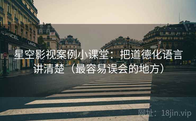 星空影视案例小课堂：把道德化语言讲清楚（最容易误会的地方）