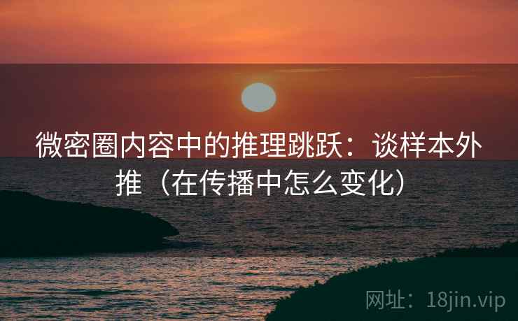 微密圈内容中的推理跳跃：谈样本外推（在传播中怎么变化）