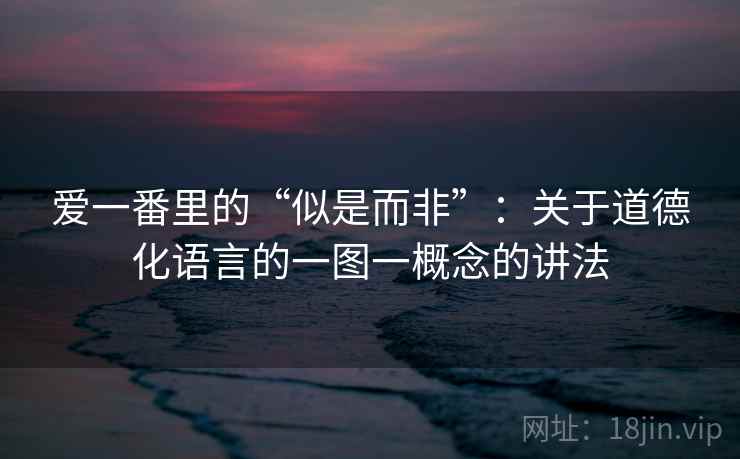 爱一番里的“似是而非”：关于道德化语言的一图一概念的讲法