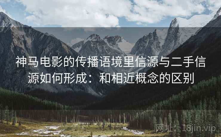 神马电影的传播语境里信源与二手信源如何形成：和相近概念的区别