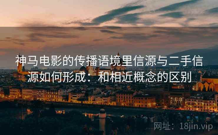 神马电影的传播语境里信源与二手信源如何形成：和相近概念的区别