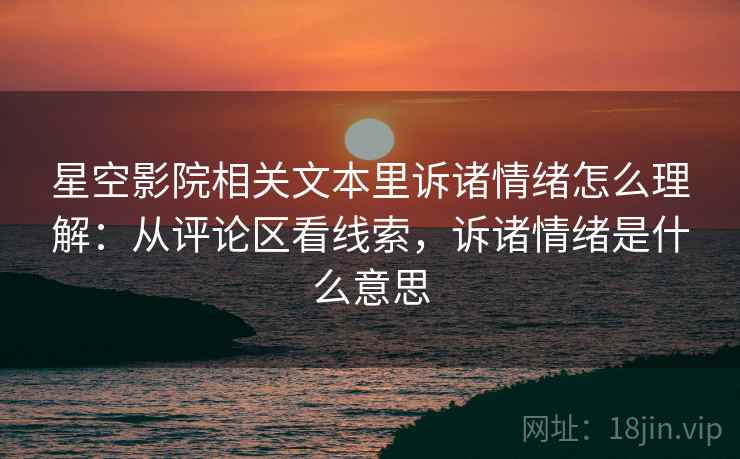 星空影院相关文本里诉诸情绪怎么理解：从评论区看线索，诉诸情绪是什么意思