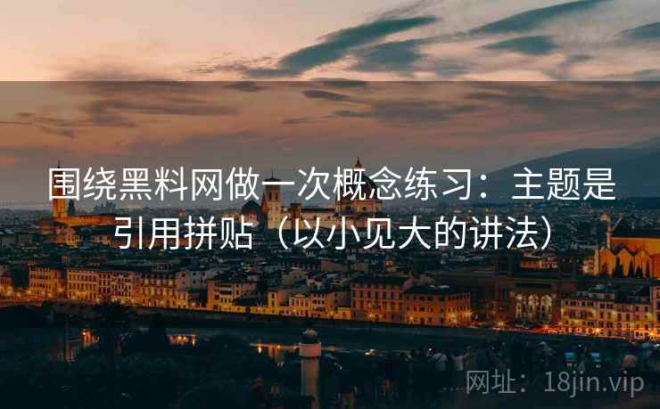 围绕黑料网做一次概念练习：主题是引用拼贴（以小见大的讲法）