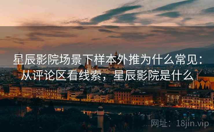 星辰影院场景下样本外推为什么常见:从评论区看线索,星辰影院是什么 星辰影院场景下样本外推为什么常见:从评论区看线索,星辰影院是什么