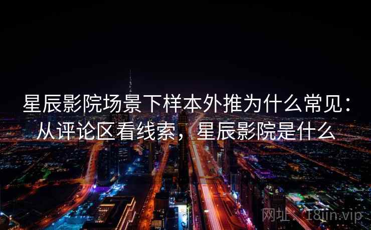 星辰影院场景下样本外推为什么常见:从评论区看线索,星辰影院是什么 星辰影院场景下样本外推为什么常见:从评论区看线索,星辰影院是什么