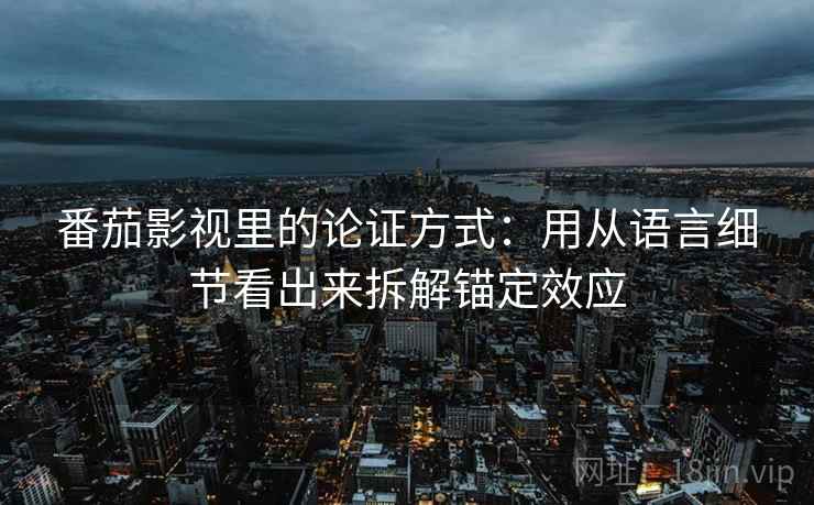 番茄影视里的论证方式:用从语言细节看出来拆解锚定效应 番茄影视里的论证方式:用从语言细节看出来拆解锚定效应