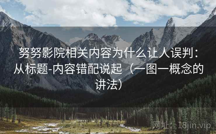 努努影院相关内容为什么让人误判:从标题-内容错配说起(一图一概念的讲法) 努努影院相关内容为什么让人误判:从标题-内容错配说起(一图一概念的讲法)