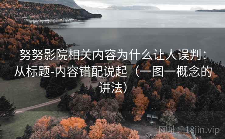 努努影院相关内容为什么让人误判:从标题-内容错配说起(一图一概念的讲法) 努努影院相关内容为什么让人误判:从标题-内容错配说起(一图一概念的讲法)