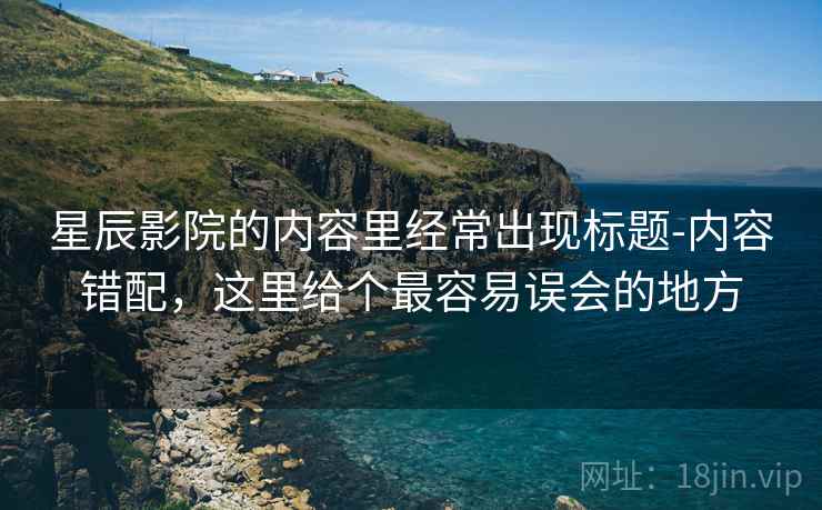 星辰影院的内容里经常出现标题-内容错配,这里给个最容易误会的地方 星辰影院的内容里经常出现标题-内容错配,这里给个最容易误会的地方