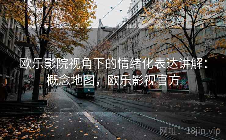 欧乐影院视角下的情绪化表达讲解：概念地图，欧乐影视官方