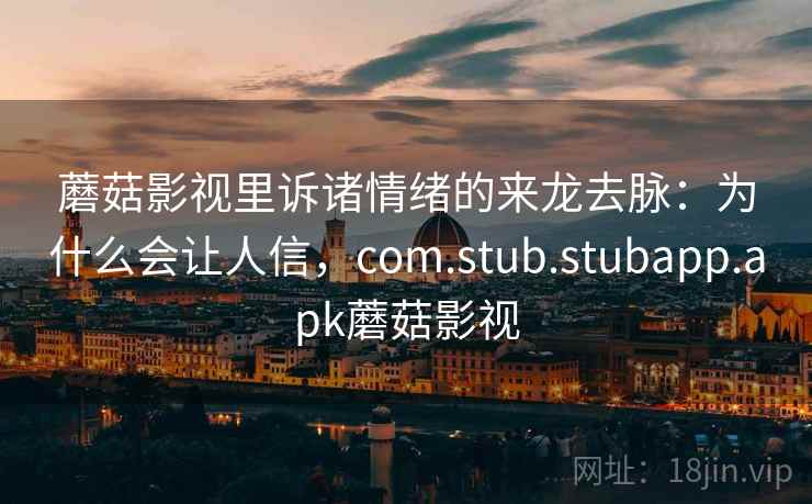 蘑菇影视里诉诸情绪的来龙去脉：为什么会让人信，com.stub.stubapp.apk蘑菇影视
