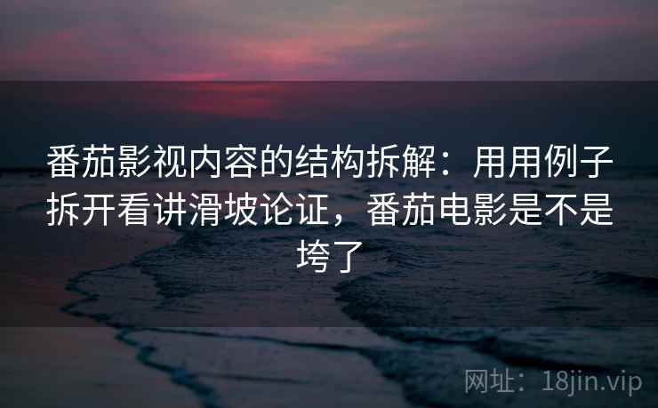 番茄影视内容的结构拆解：用用例子拆开看讲滑坡论证，番茄电影是不是垮了
