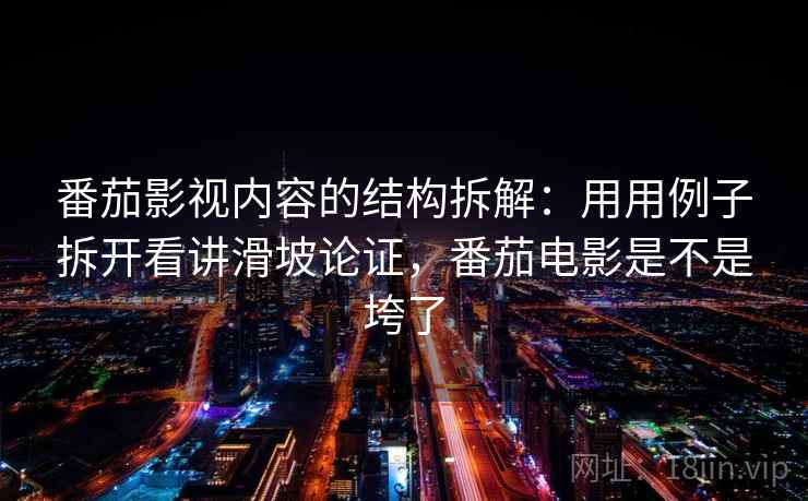 番茄影视内容的结构拆解：用用例子拆开看讲滑坡论证，番茄电影是不是垮了
