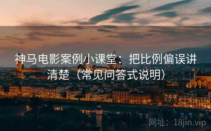 神马电影案例小课堂：把比例偏误讲清楚（常见问答式说明）