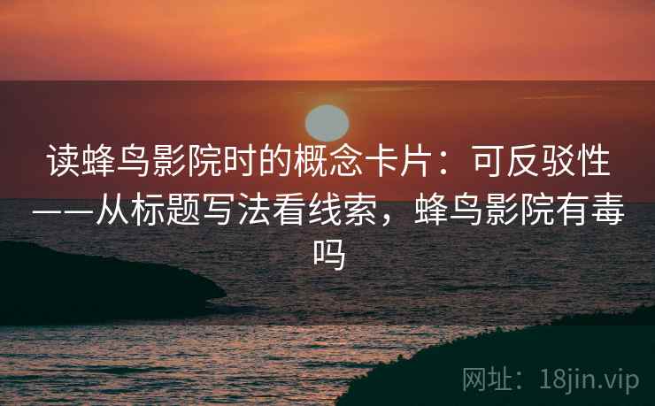 读蜂鸟影院时的概念卡片：可反驳性——从标题写法看线索，蜂鸟影院有毒吗