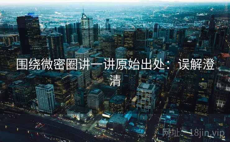 围绕微密圈讲一讲原始出处：误解澄清