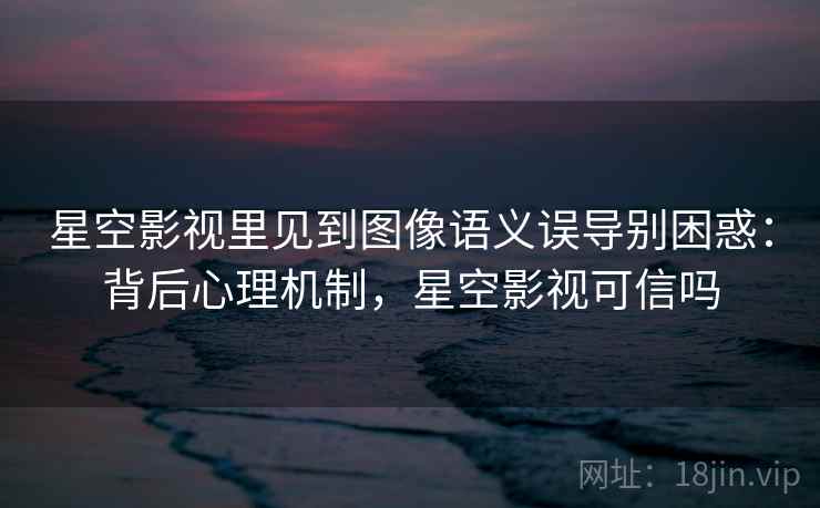 星空影视里见到图像语义误导别困惑：背后心理机制，星空影视可信吗
