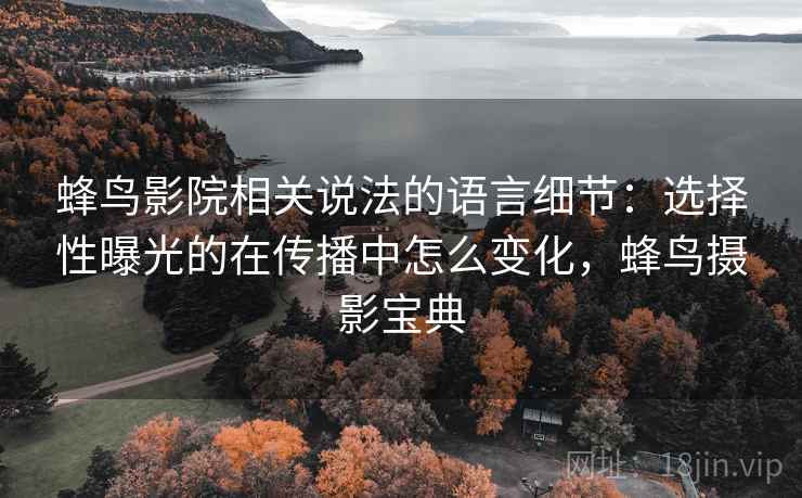 蜂鸟影院相关说法的语言细节：选择性曝光的在传播中怎么变化，蜂鸟摄影宝典