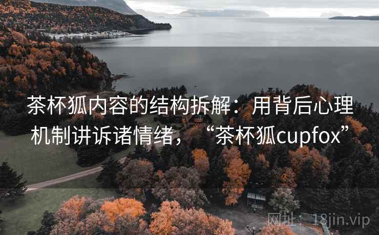 茶杯狐内容的结构拆解：用背后心理机制讲诉诸情绪，“茶杯狐cupfox”