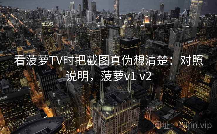 看菠萝TV时把截图真伪想清楚：对照说明，菠萝v1 v2