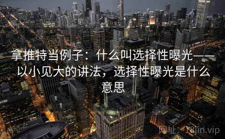 拿推特当例子：什么叫选择性曝光——以小见大的讲法，选择性曝光是什么意思