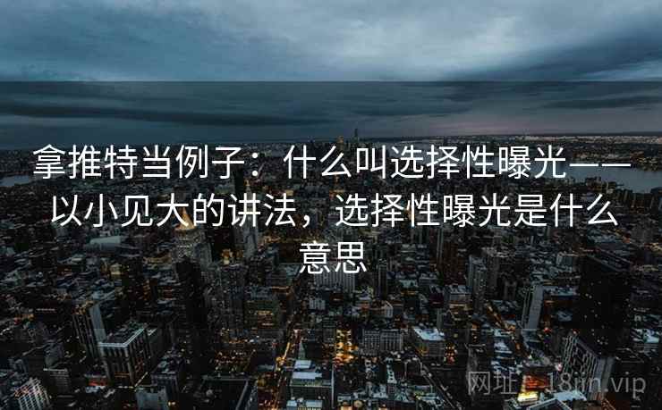 拿推特当例子：什么叫选择性曝光——以小见大的讲法，选择性曝光是什么意思