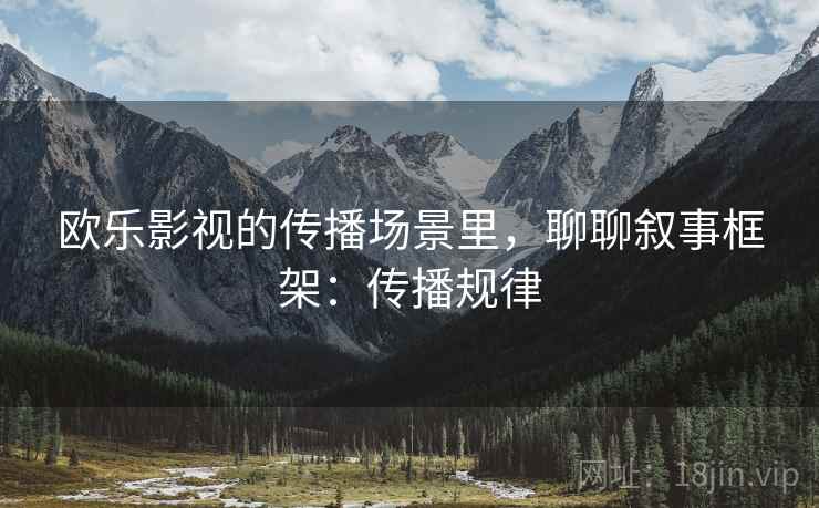 欧乐影视的传播场景里，聊聊叙事框架：传播规律