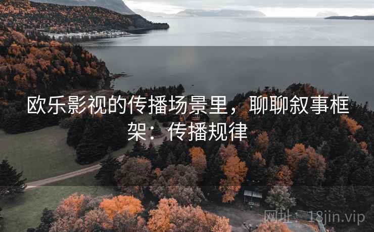 欧乐影视的传播场景里，聊聊叙事框架：传播规律