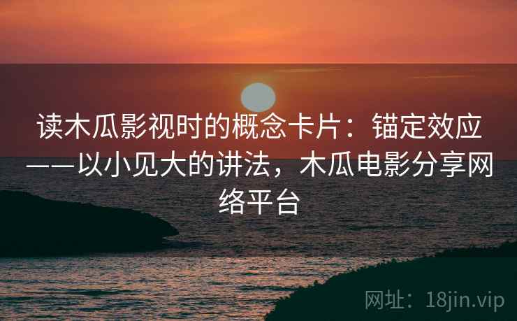 读木瓜影视时的概念卡片：锚定效应——以小见大的讲法，木瓜电影分享网络平台
